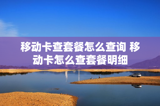 移动卡查套餐怎么查询 移动卡怎么查套餐明细