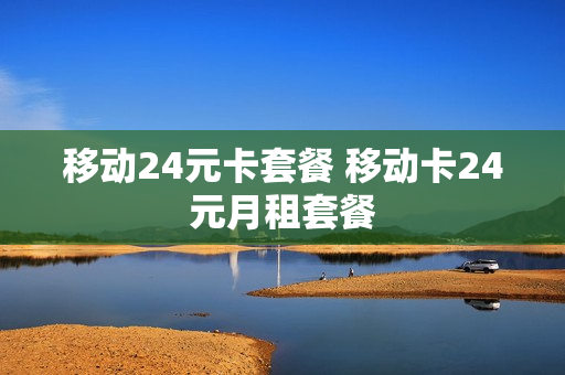 移动24元卡套餐 移动卡24元月租套餐