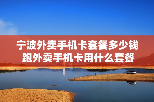 宁波外卖手机卡套餐多少钱 跑外卖手机卡用什么套餐
