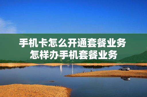 手机卡怎么开通套餐业务 怎样办手机套餐业务