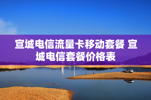 宣城电信流量卡移动套餐 宣城电信套餐价格表