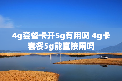 4g套餐卡开5g有用吗 4g卡套餐5g能直接用吗