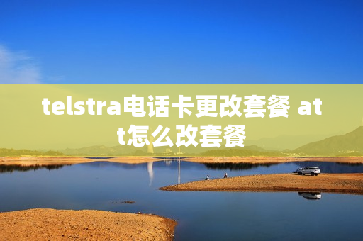 telstra电话卡更改套餐 att怎么改套餐