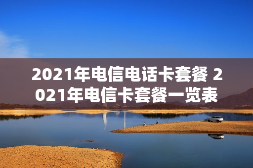 2021年电信电话卡套餐 2021年电信卡套餐一览表