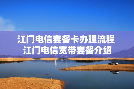 江门电信套餐卡办理流程 江门电信宽带套餐介绍