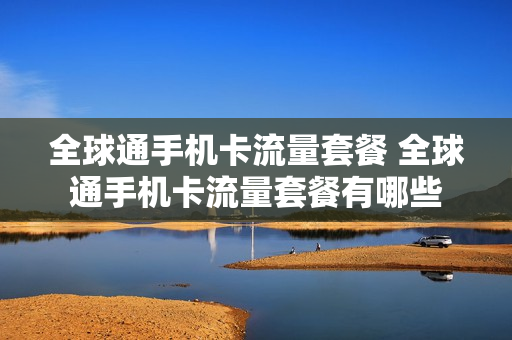 全球通手机卡流量套餐 全球通手机卡流量套餐有哪些