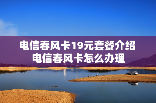 电信春风卡19元套餐介绍 电信春风卡怎么办理