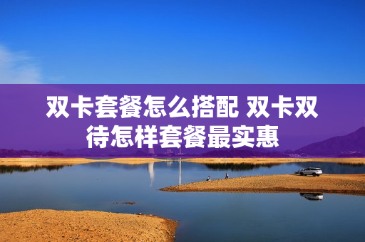 双卡套餐怎么搭配 双卡双待怎样套餐最实惠