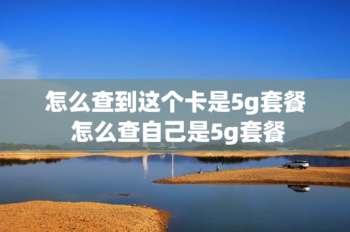 怎么查到这个卡是5g套餐 怎么查自己是5g套餐