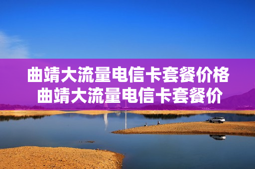 曲靖大流量电信卡套餐价格 曲靖大流量电信卡套餐价格表