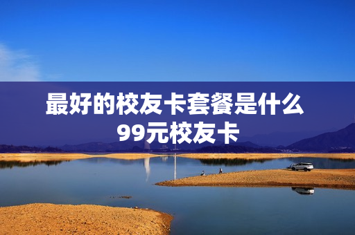 最好的校友卡套餐是什么 99元校友卡