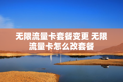 无限流量卡套餐变更 无限流量卡怎么改套餐