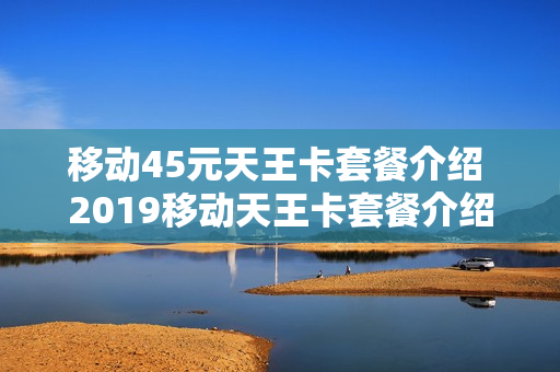 移动45元天王卡套餐介绍 2019移动天王卡套餐介绍