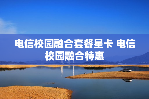 电信校园融合套餐星卡 电信校园融合特惠