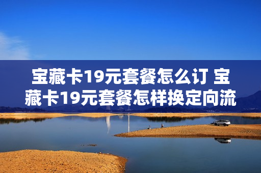 宝藏卡19元套餐怎么订 宝藏卡19元套餐怎样换定向流量套餐