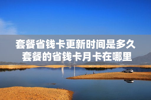 套餐省钱卡更新时间是多久 套餐的省钱卡月卡在哪里关?