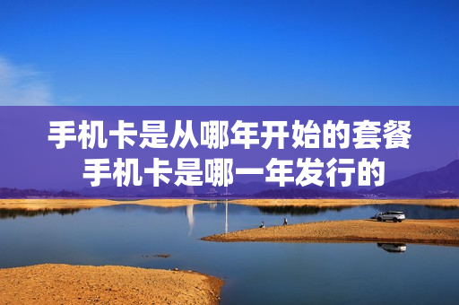 手机卡是从哪年开始的套餐 手机卡是哪一年发行的