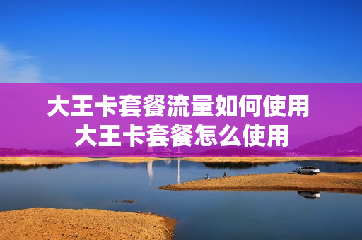 大王卡套餐流量如何使用 大王卡套餐怎么使用