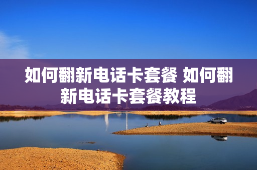 如何翻新电话卡套餐 如何翻新电话卡套餐教程