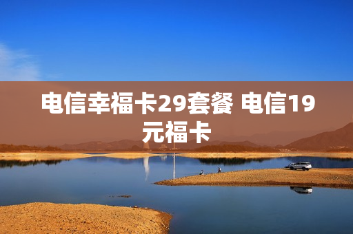 电信幸福卡29套餐 电信19元福卡