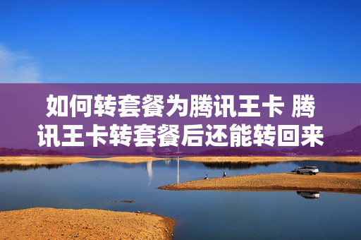 如何转套餐为腾讯王卡 腾讯王卡转套餐后还能转回来吗