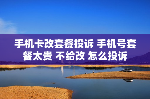 手机卡改套餐投诉 手机号套餐太贵 不给改 怎么投诉