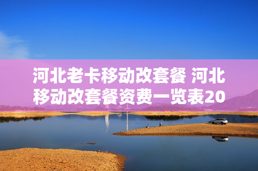 河北老卡移动改套餐 河北移动改套餐资费一览表2019