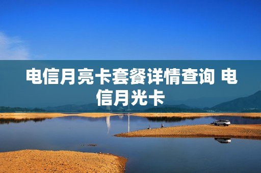 电信月亮卡套餐详情查询 电信月光卡