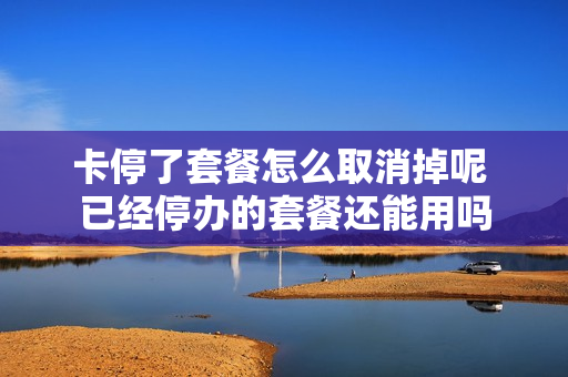 卡停了套餐怎么取消掉呢 已经停办的套餐还能用吗