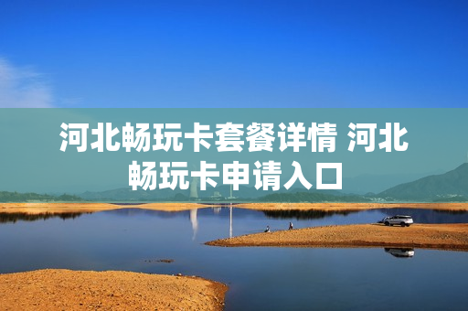 河北畅玩卡套餐详情 河北畅玩卡申请入口