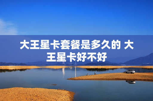 大王星卡套餐是多久的 大王星卡好不好
