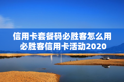 信用卡套餐码必胜客怎么用 必胜客信用卡活动2020