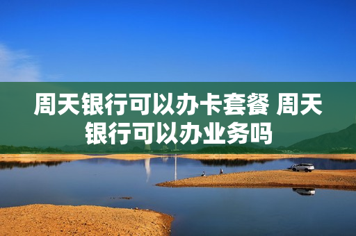 周天银行可以办卡套餐 周天银行可以办业务吗