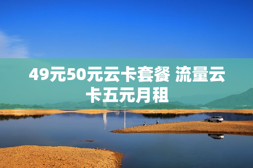 49元50元云卡套餐 流量云卡五元月租