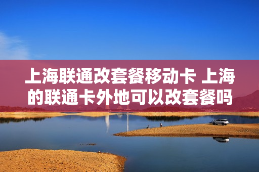 上海联通改套餐移动卡 上海的联通卡外地可以改套餐吗