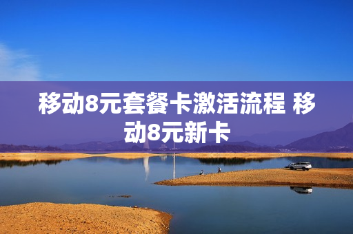 移动8元套餐卡激活流程 移动8元新卡