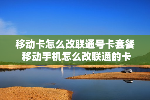移动卡怎么改联通号卡套餐 移动手机怎么改联通的卡啊
