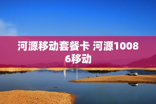 河源移动套餐卡 河源10086移动