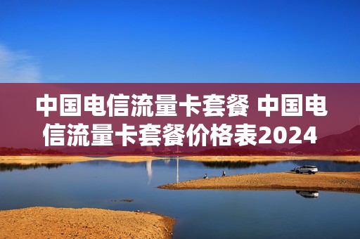 中国电信流量卡套餐 中国电信流量卡套餐价格表2024年