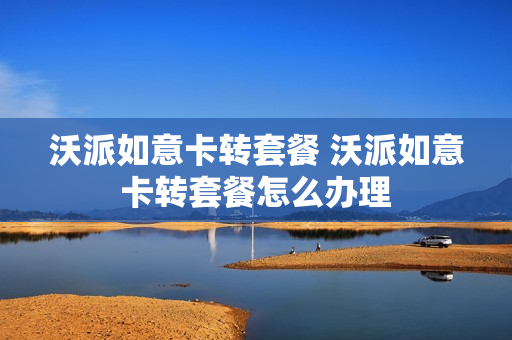 沃派如意卡转套餐 沃派如意卡转套餐怎么办理