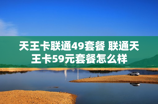 天王卡联通49套餐 联通天王卡59元套餐怎么样