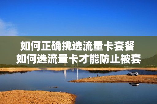 如何正确挑选流量卡套餐 如何选流量卡才能防止被套路