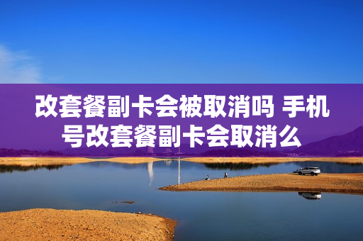 改套餐副卡会被取消吗 手机号改套餐副卡会取消么