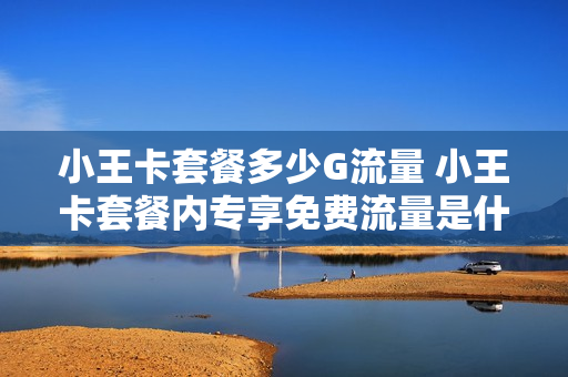 小王卡套餐多少G流量 小王卡套餐内专享免费流量是什么意思