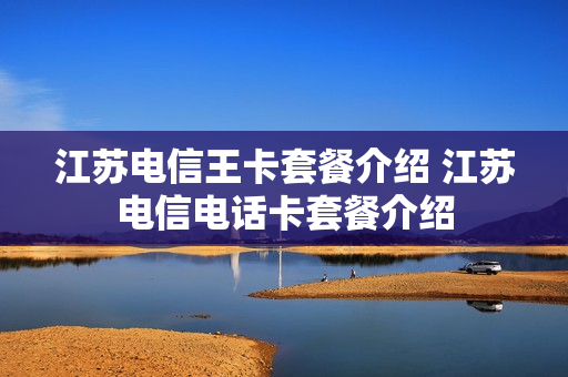 江苏电信王卡套餐介绍 江苏电信电话卡套餐介绍