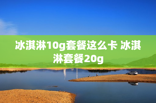 冰淇淋10g套餐这么卡 冰淇淋套餐20g