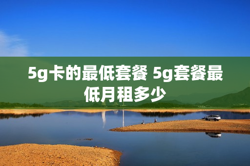5g卡的最低套餐 5g套餐最低月租多少
