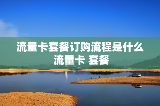 流量卡套餐订购流程是什么 流量卡 套餐