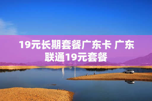 19元长期套餐广东卡 广东联通19元套餐