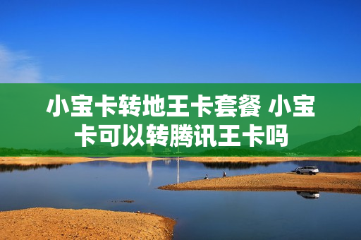 小宝卡转地王卡套餐 小宝卡可以转腾讯王卡吗